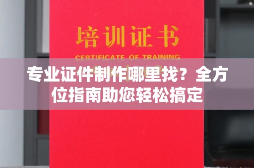 康平专业证件制作哪里找？全方位指南助您轻松搞定