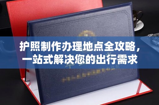 康平护照制作办理地点全攻略，一站式解决您的出行需求