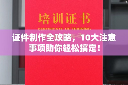 康平证件制作全攻略，10大注意事项助你轻松搞定！