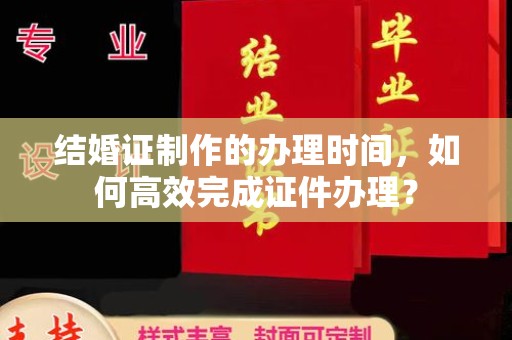 康平结婚证制作的办理时间，如何高效完成证件办理？