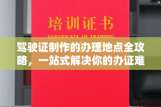 康平驾驶证制作的办理地点全攻略，一站式解决你的办证难题