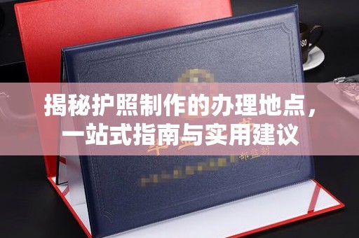 康平揭秘护照制作的办理地点，一站式指南与实用建议