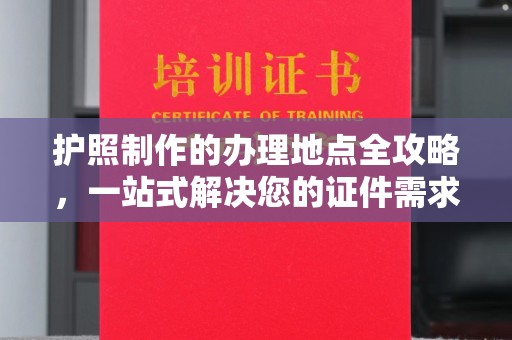 康平护照制作的办理地点全攻略，一站式解决您的证件需求