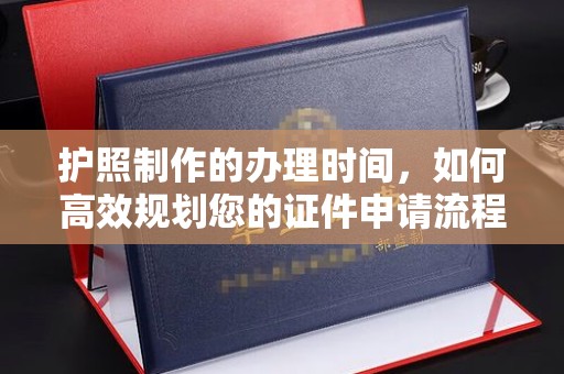 康平护照制作的办理时间，如何高效规划您的证件申请流程